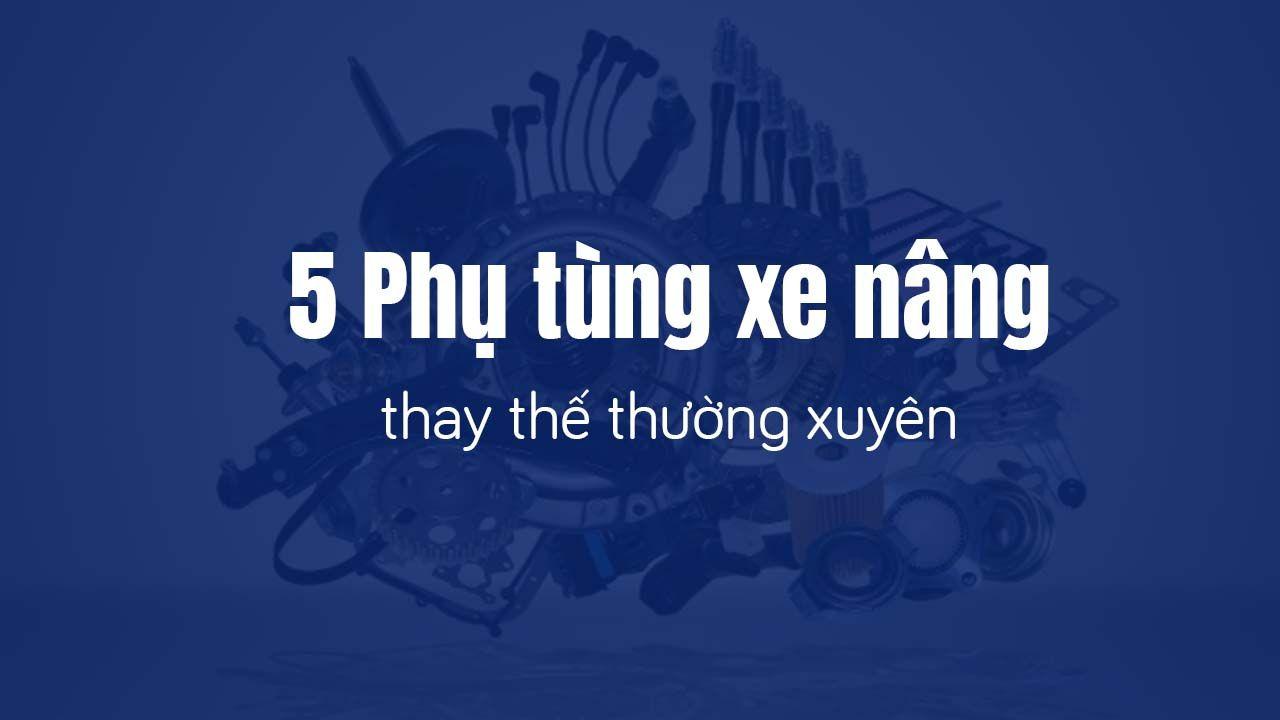 5 phụ tùng xe nâng cần được thay thế thường xuyên
