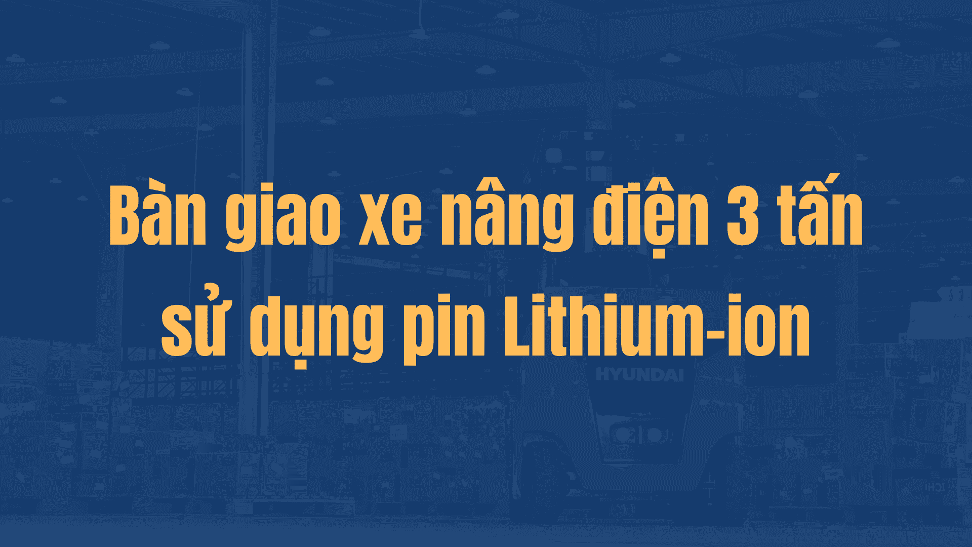 Bàn giao xe nâng điện 3 tấn sử dụng pin Lithium-ion