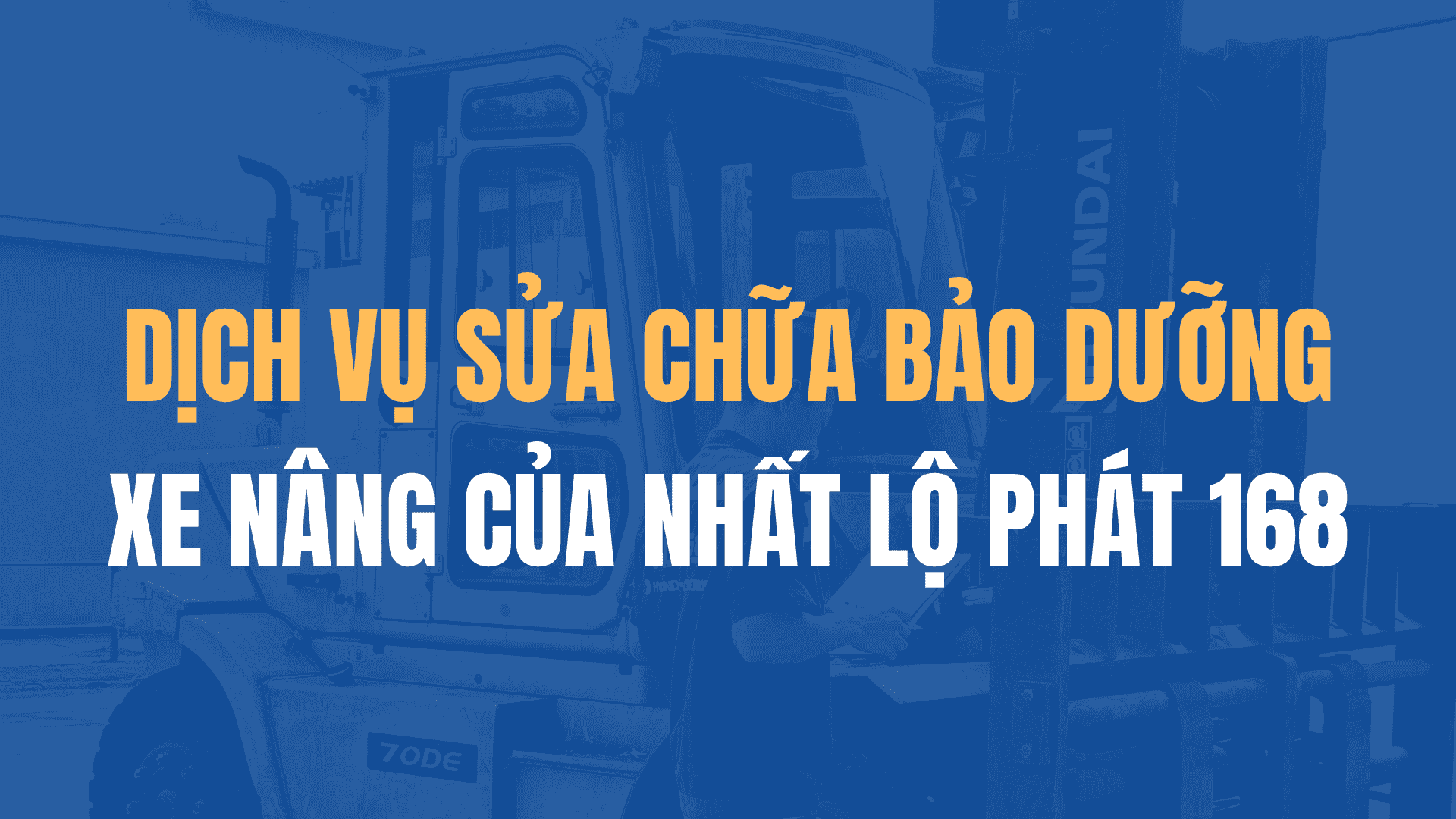 Dịch vụ sửa chữa bảo dưỡng xe nâng của Nhất Lộ Phát 168