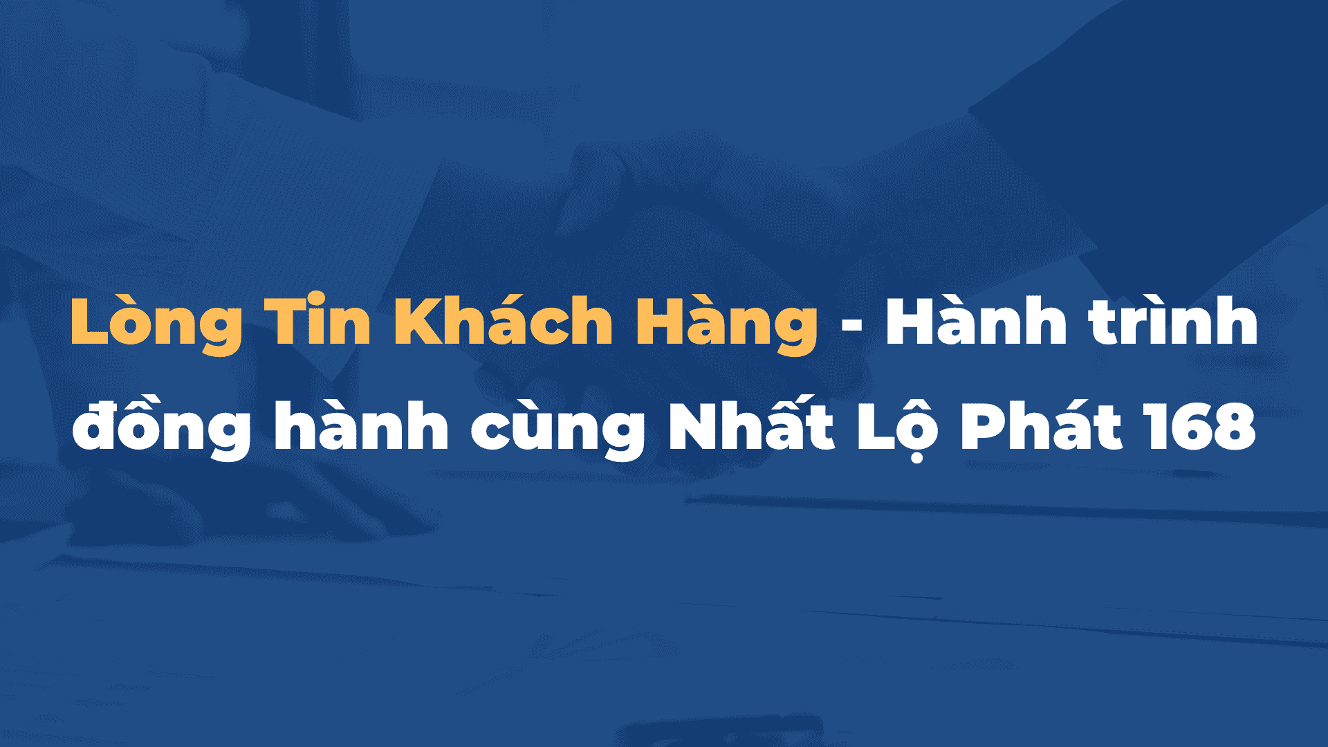 Lòng Tin Khách Hàng - Hành trình đồng hành cùng Nhất Lộ Phát 168