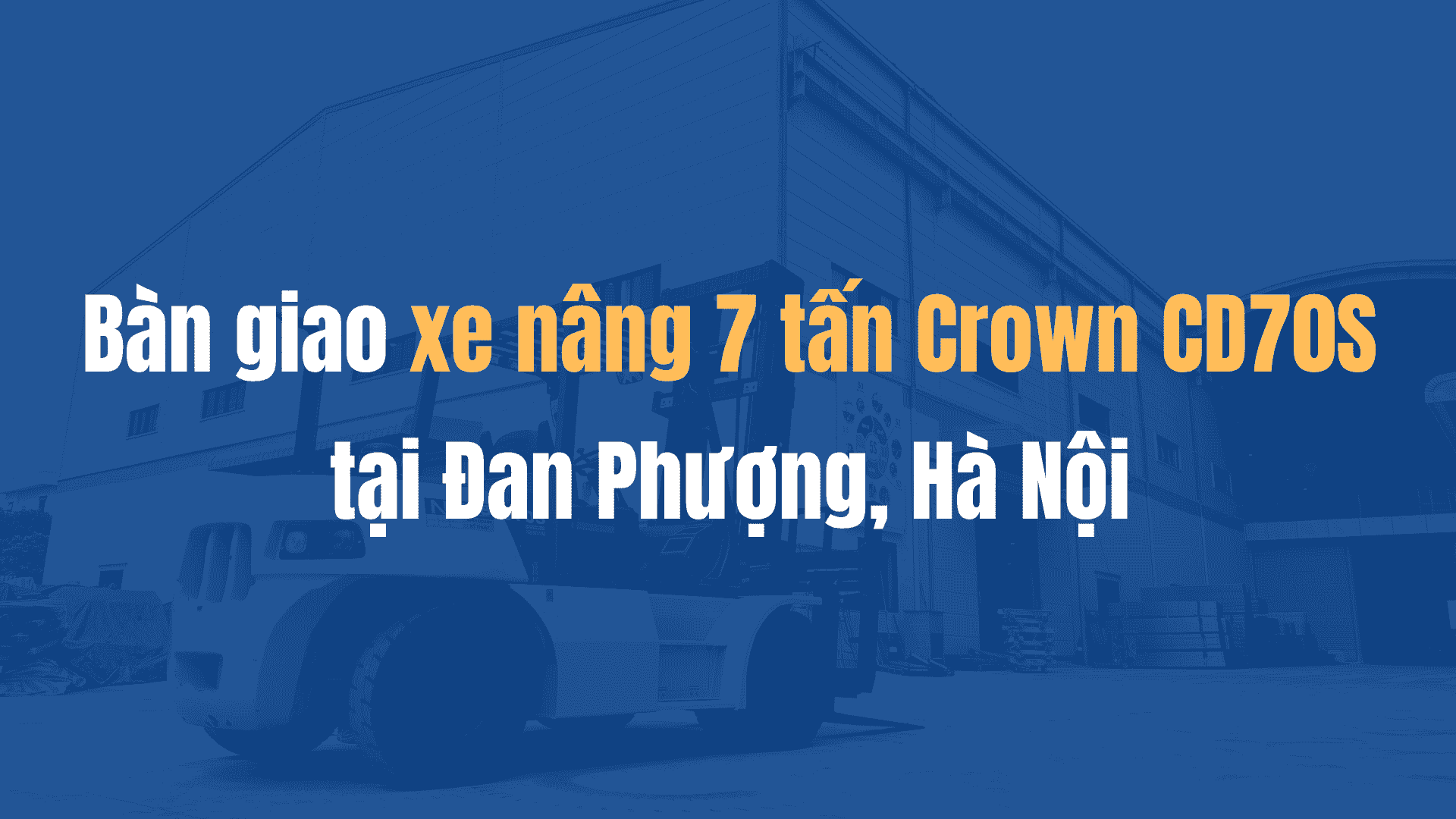 Bàn giao xe nâng 7 tấn Crown CD70S tại Đan Phượng, Hà Nội