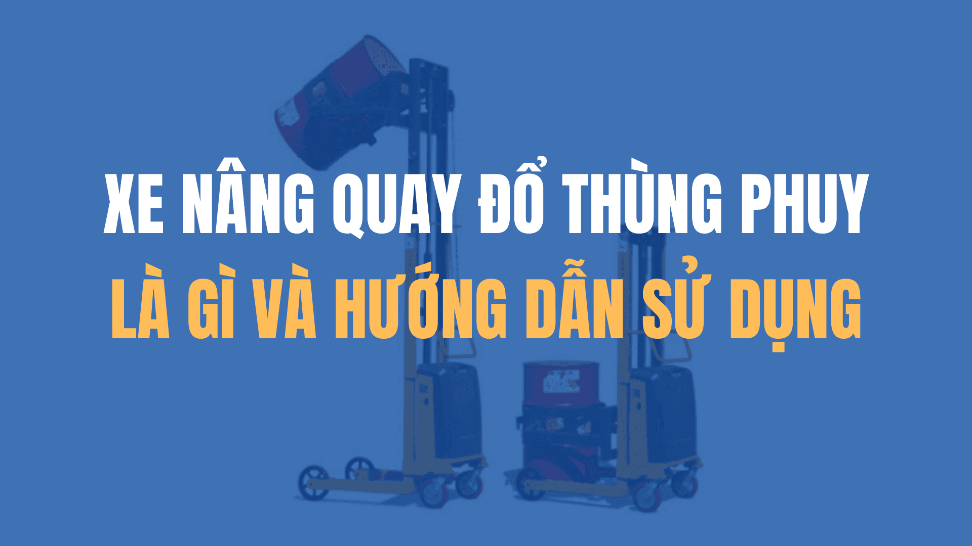 Xe nâng quay đổ thùng phuy là gì? Hướng dẫn sử dụng xe nâng thùng phuy đúng